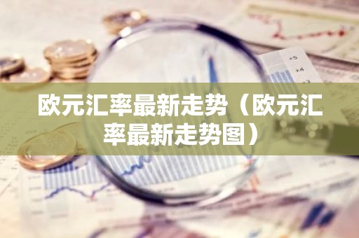 欧元汇率最新走势（欧元汇率最新走势图）
