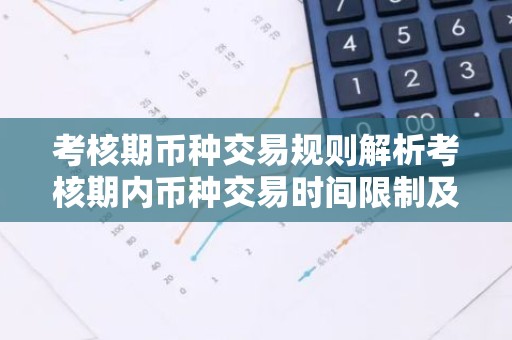 考核期币种交易规则解析考核期内币种交易时间限制及注意事项