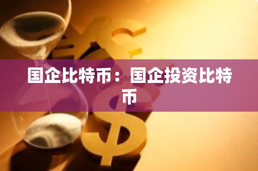 国企比特币：国企投资比特币