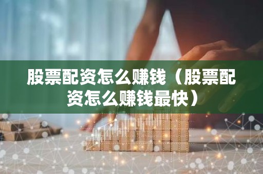 股票配资怎么赚钱（股票配资怎么赚钱最快）