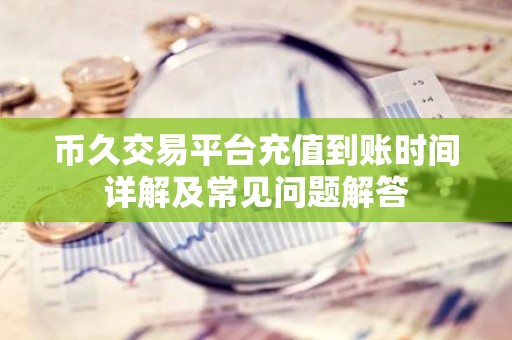 币久交易平台充值到账时间详解及常见问题解答