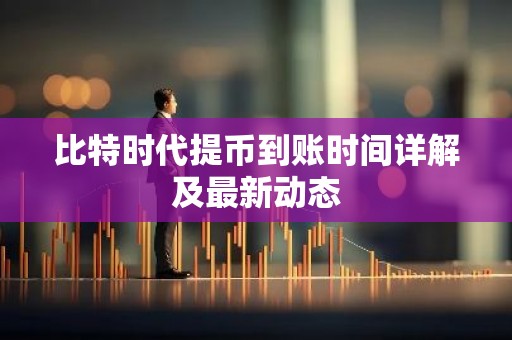 比特时代提币到账时间详解及最新动态