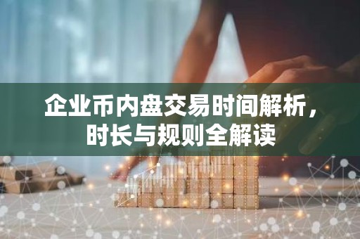 企业币内盘交易时间解析，时长与规则全解读