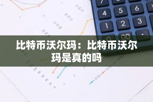 比特币沃尔玛：比特币沃尔玛是真的吗