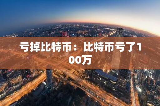 亏掉比特币：比特币亏了100万