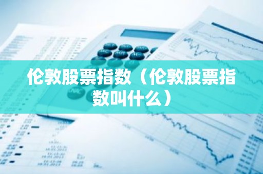 伦敦股票指数（伦敦股票指数叫什么）
