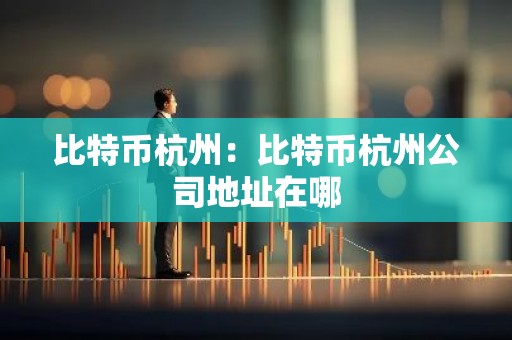 比特币杭州：比特币杭州公司地址在哪