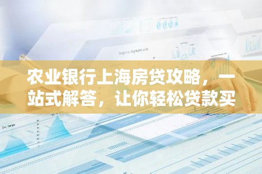 农业银行上海房贷攻略，一站式解答，让你轻松贷款买房！