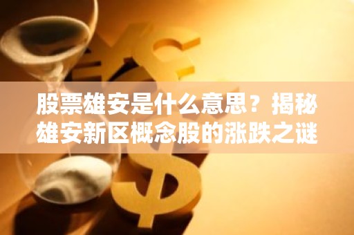股票雄安是什么意思？揭秘雄安新区概念股的涨跌之谜