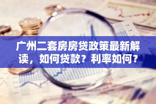 广州二套房房贷政策最新解读，如何贷款？利率如何？