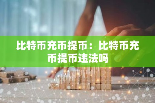 比特币充币提币：比特币充币提币违法吗