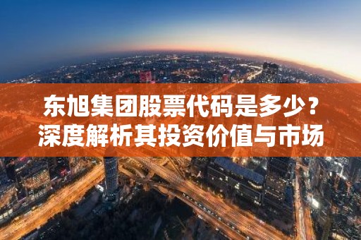 东旭集团股票代码是多少？深度解析其投资价值与市场动态