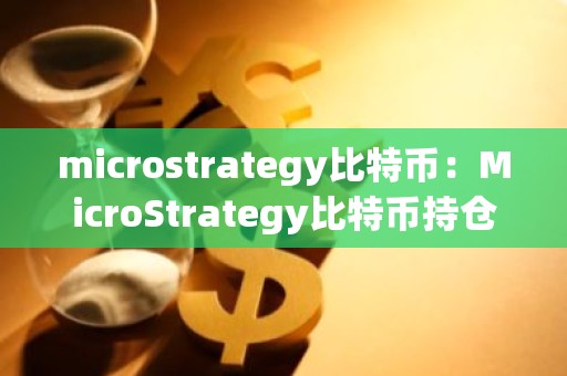 microstrategy比特币：MicroStrategy比特币持仓