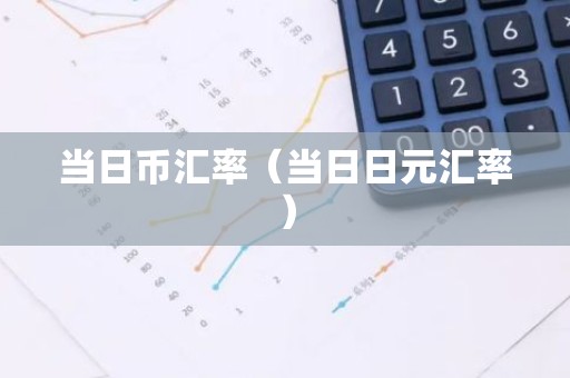 当日币汇率（当日日元汇率）