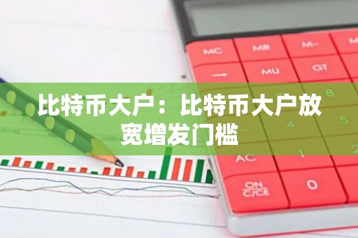 比特币大户：比特币大户放宽增发门槛