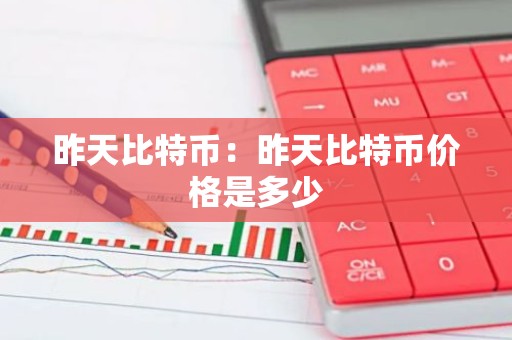 昨天比特币：昨天比特币价格是多少