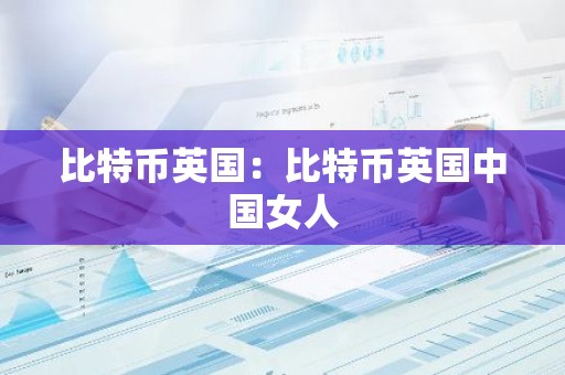 比特币英国：比特币英国中国女人