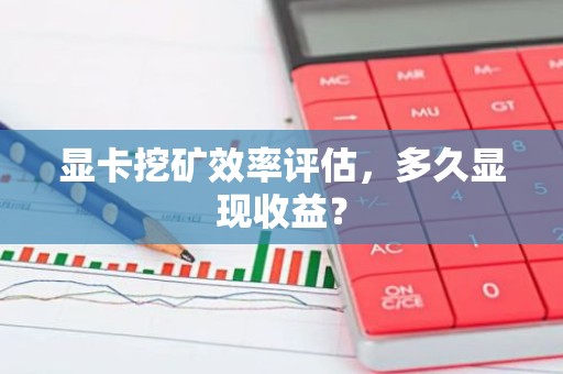 显卡挖矿效率评估，多久显现收益？