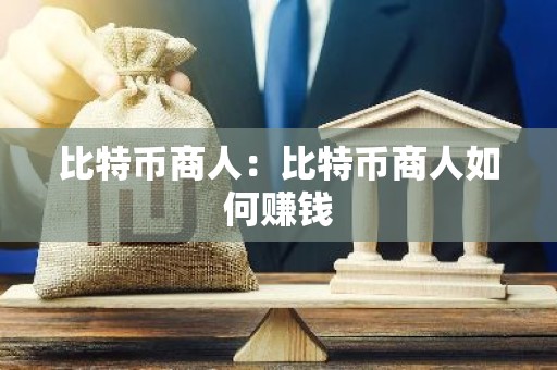 比特币商人：比特币商人如何赚钱