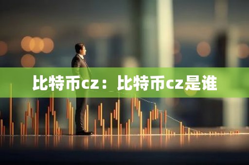 比特币cz：比特币cz是谁