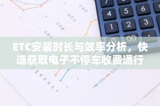 ETC安装时长与效率分析，快速获取电子不停车收费通行体验