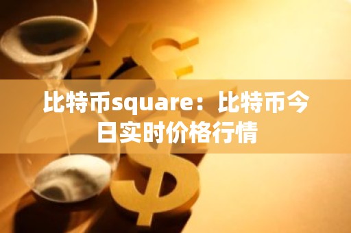 比特币square：比特币今日实时价格行情