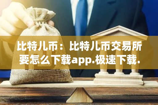 比特儿币：比特儿币交易所要怎么下载app.极速下载.中国