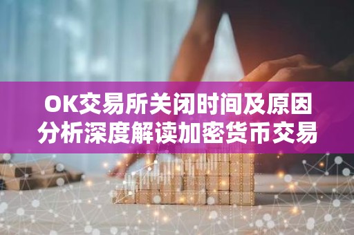 OK交易所关闭时间及原因分析深度解读加密货币交易所现状