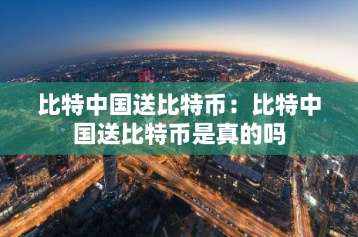 比特中国送比特币：比特中国送比特币是真的吗