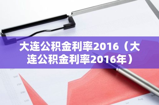 大连公积金利率2016（大连公积金利率2016年）