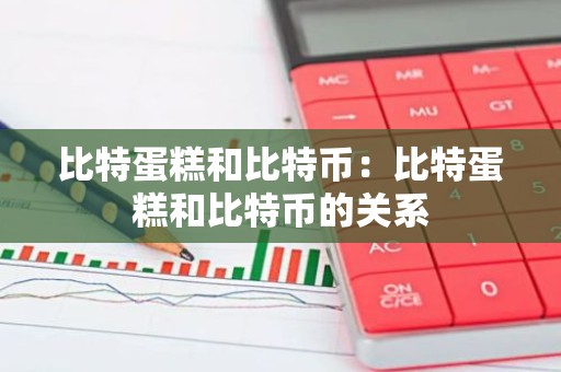 比特蛋糕和比特币：比特蛋糕和比特币的关系