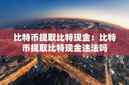 比特币提取比特现金：比特币提取比特现金违法吗