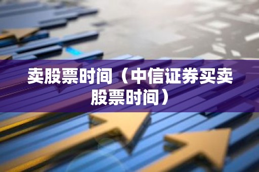 卖股票时间（中信证券买卖股票时间）