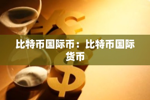 比特币国际币：比特币国际货币