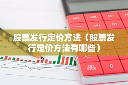 股票发行定价方法（股票发行定价方法有哪些）
