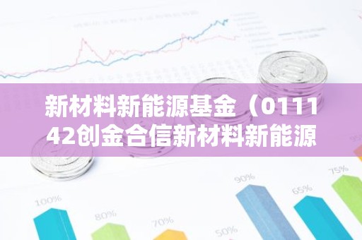新材料新能源基金（011142创金合信新材料新能源基金）