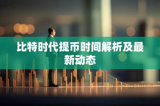 比特时代提币时间解析及最新动态