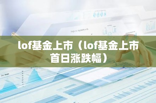 lof基金上市（lof基金上市首日涨跌幅）