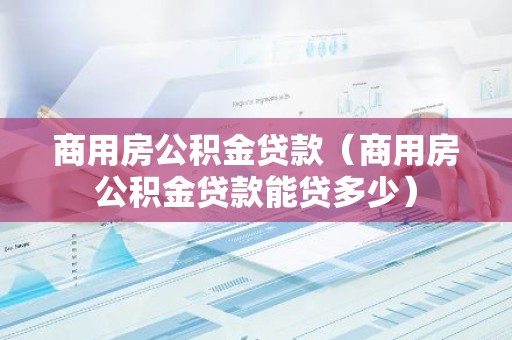 商用房公积金贷款（商用房公积金贷款能贷多少）