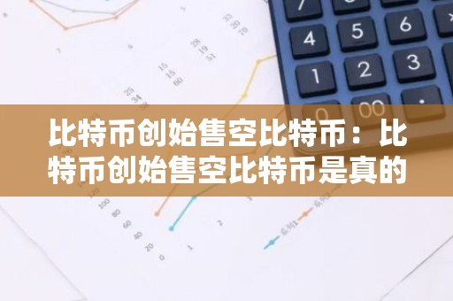 比特币创始售空比特币：比特币创始售空比特币是真的吗