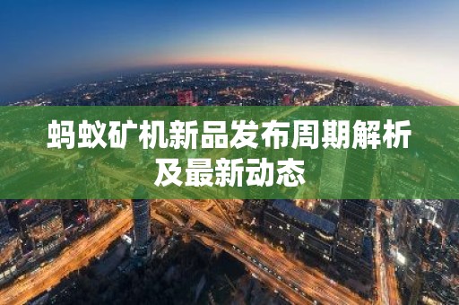 蚂蚁矿机新品发布周期解析及最新动态