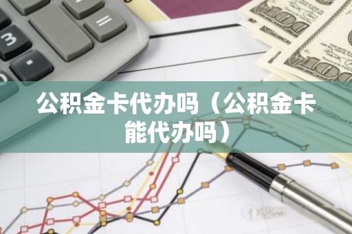 公积金卡代办吗（公积金卡能代办吗）