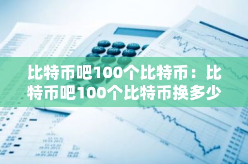 比特币吧100个比特币：比特币吧100个比特币换多少钱