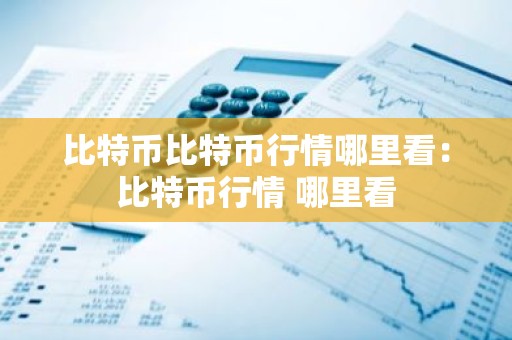 比特币比特币行情哪里看：比特币行情 哪里看
