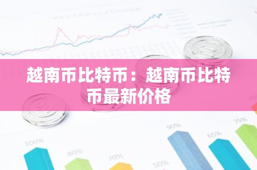 越南币比特币：越南币比特币最新价格