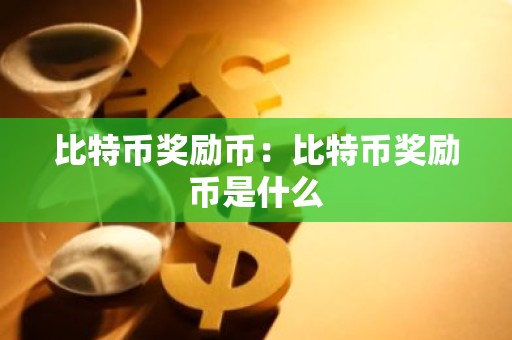 比特币奖励币：比特币奖励币是什么