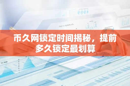 币久网锁定时间揭秘，提前多久锁定最划算