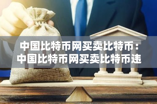 中国比特币网买卖比特币：中国比特币网买卖比特币违法吗