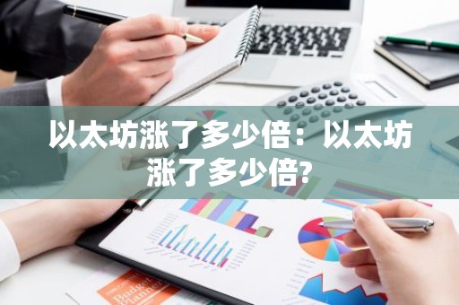 以太坊涨了多少倍：以太坊涨了多少倍?
