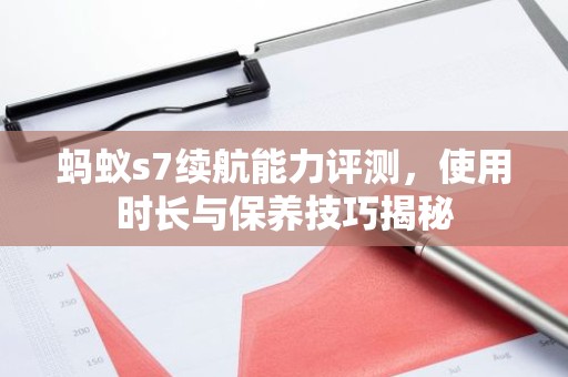 蚂蚁s7续航能力评测，使用时长与保养技巧揭秘